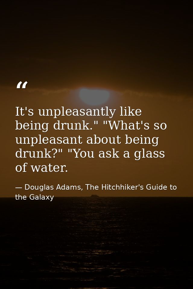 It's unpleasantly like being drunk." "What's so unpleasant about being drunk?" "You ask a glass of water. — Douglas Adams, The Hitchhiker's Guide to the Galaxy