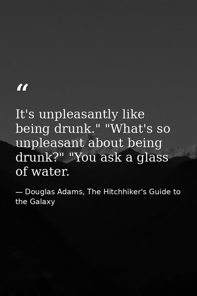It's unpleasantly like being drunk." "What's so unpleasant about being drunk?" "You ask a glass of water. — Douglas Adams, The Hitchhiker's Guide to the Galaxy