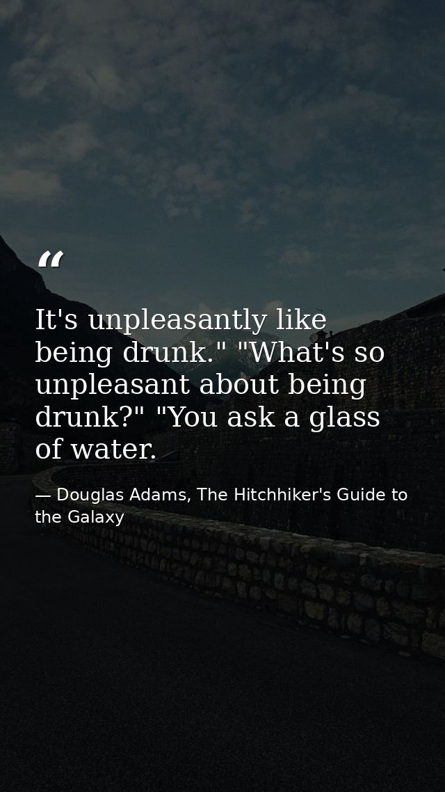 It's unpleasantly like being drunk." "What's so unpleasant about being drunk?" "You ask a glass of water. — Douglas Adams, The Hitchhiker's Guide to the Galaxy