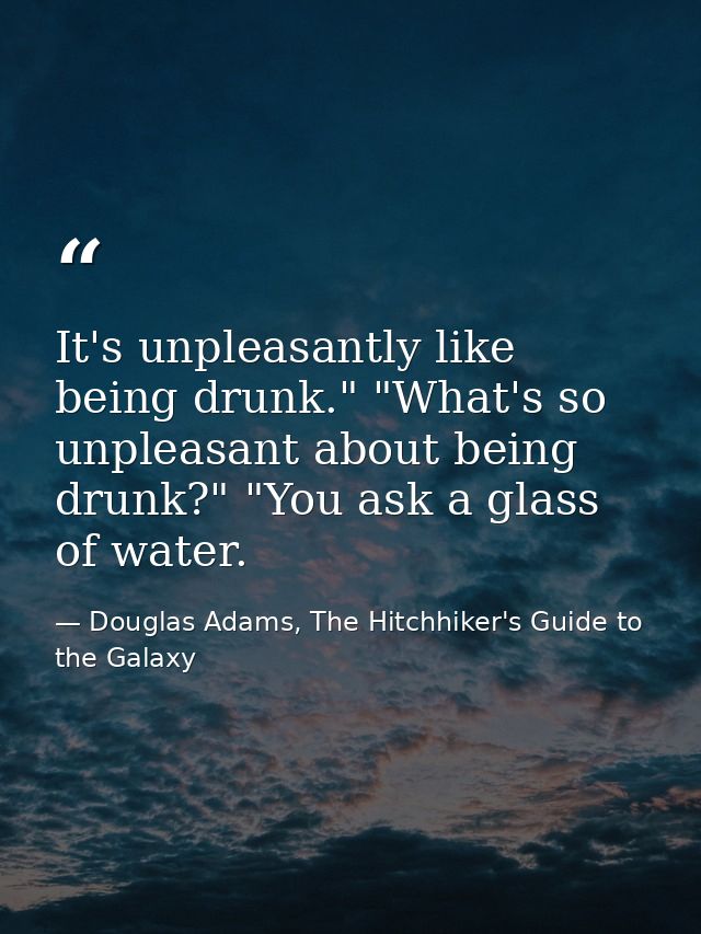 It's unpleasantly like being drunk." "What's so unpleasant about being drunk?" "You ask a glass of water. — Douglas Adams, The Hitchhiker's Guide to the Galaxy