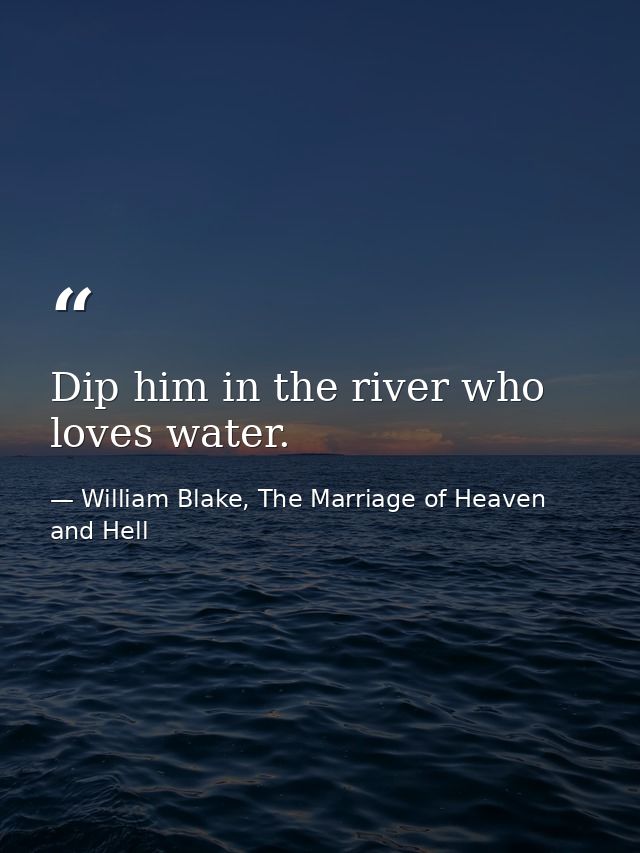 Dip him in the river who loves water. — William Blake, The Marriage of Heaven and Hell