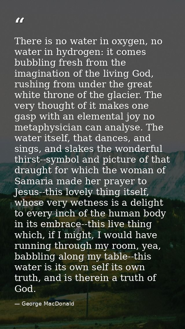 There is no water in oxygen, no water in hydrogen: it comes bubbling fresh from the imagination of the living God, rushi — George MacDonald