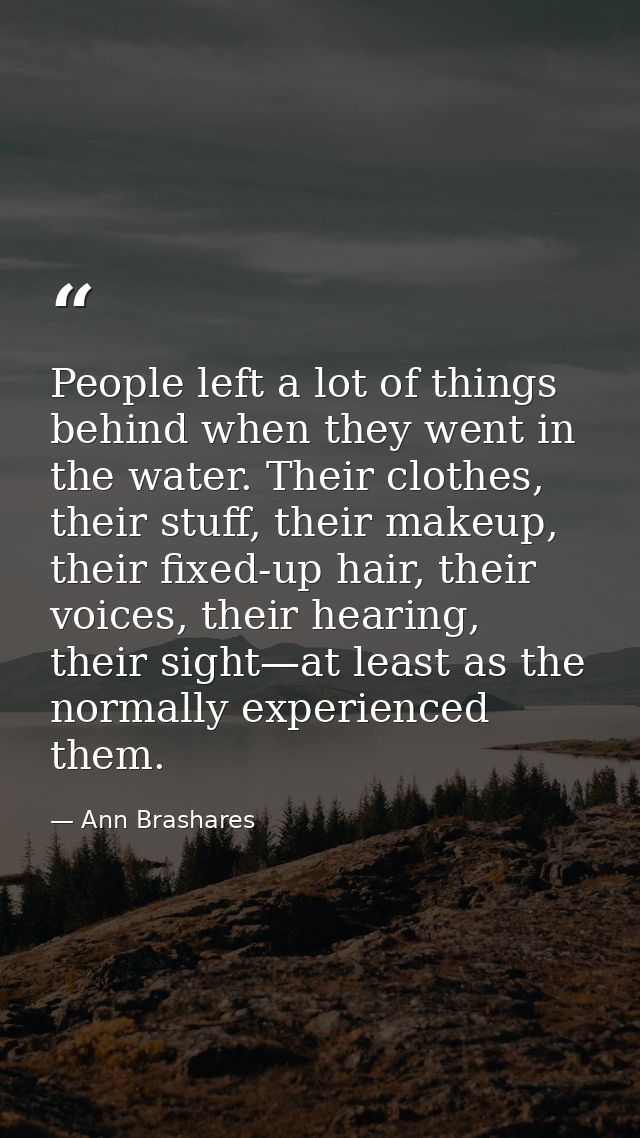 People left a lot of things behind when they went in the water. Their clothes, their stuff, their makeup, their fixed-up — Ann Brashares