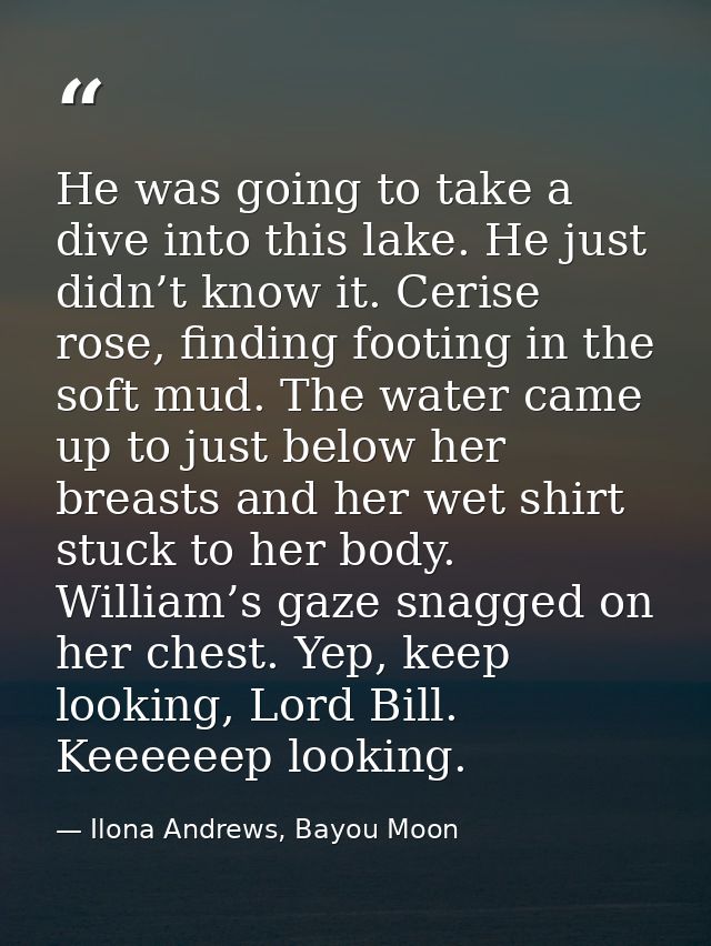 He was going to take a dive into this lake. He just didn’t know it. Cerise rose, finding footing in the soft mud. The wa — Ilona Andrews, Bayou Moon