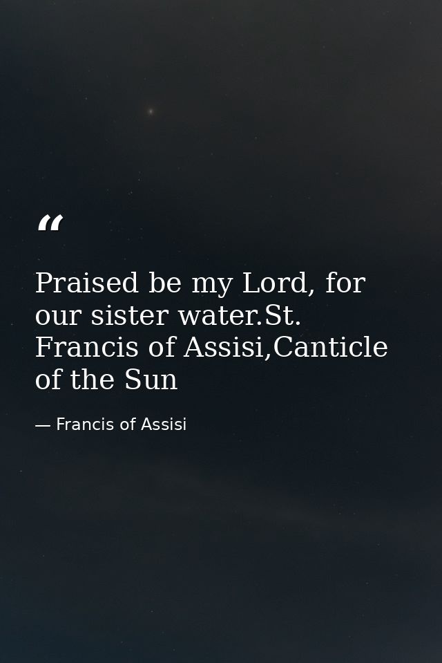 Praised be my Lord, for our sister water.St. Francis of Assisi,Canticle of the Sun — Francis of Assisi