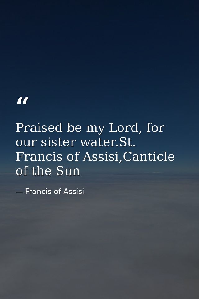 Praised be my Lord, for our sister water.St. Francis of Assisi,Canticle of the Sun — Francis of Assisi
