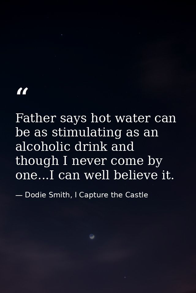 Father says hot water can be as stimulating as an alcoholic drink and though I never come by one...I can well believe it — Dodie Smith, I Capture the Castle