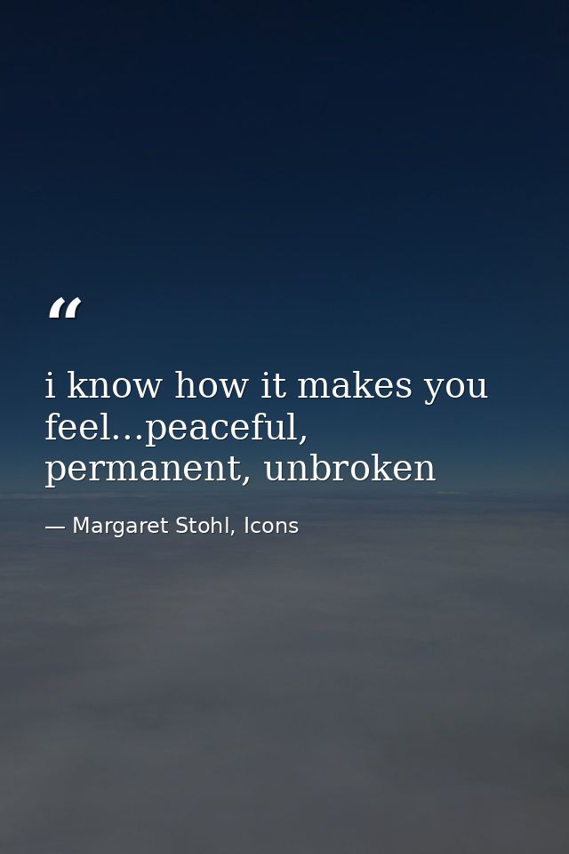 i know how it makes you feel...peaceful, permanent, unbroken — Margaret Stohl, Icons