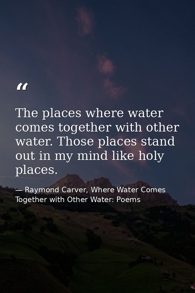 The places where water comes together with other water. Those places stand out in my mind like holy places. — Raymond Carver, Where Water Comes Together with Other Water: Poems