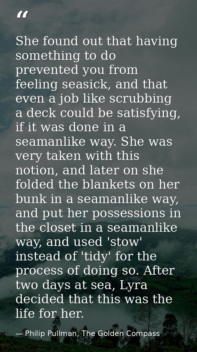 She found out that having something to do prevented you from feeling seasick, and that even a job like scrubbing a deck  — Philip Pullman, The Golden Compass