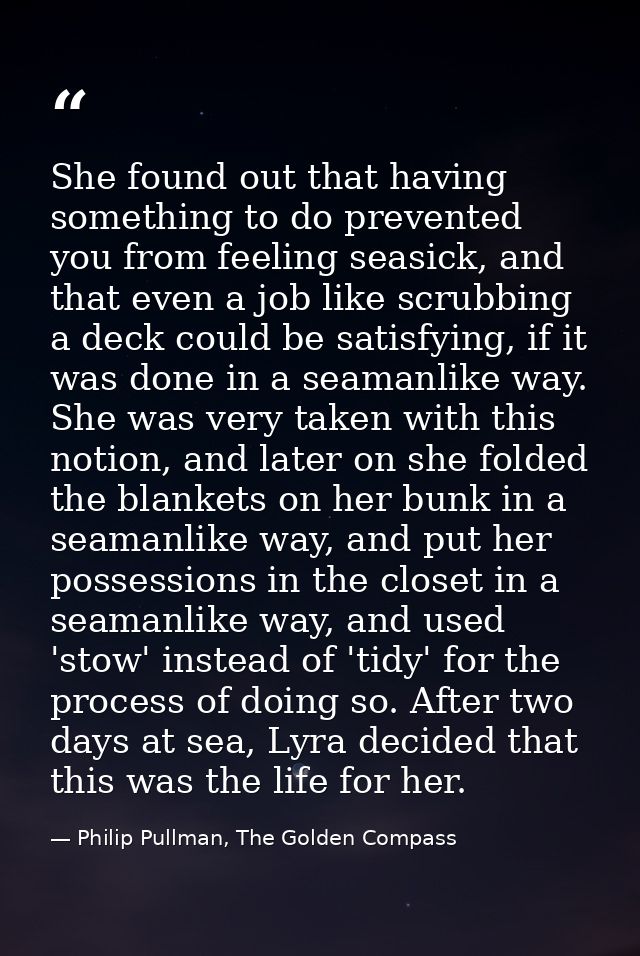 She found out that having something to do prevented you from feeling seasick, and that even a job like scrubbing a deck  — Philip Pullman, The Golden Compass