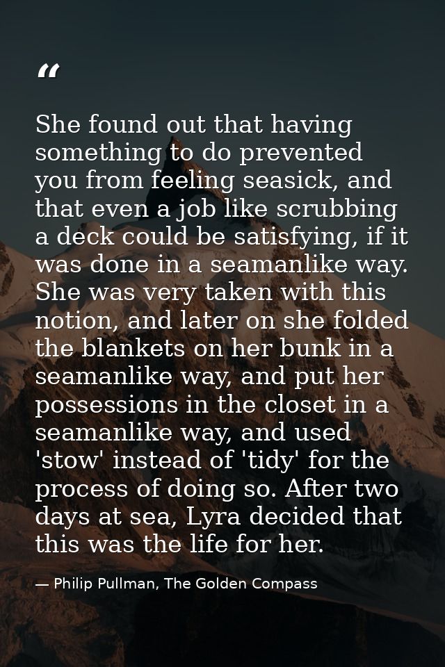 She found out that having something to do prevented you from feeling seasick, and that even a job like scrubbing a deck  — Philip Pullman, The Golden Compass