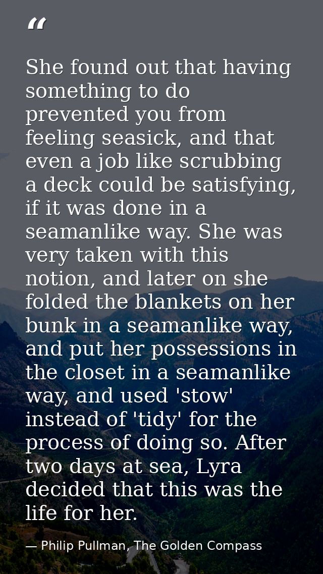 She found out that having something to do prevented you from feeling seasick, and that even a job like scrubbing a deck  — Philip Pullman, The Golden Compass