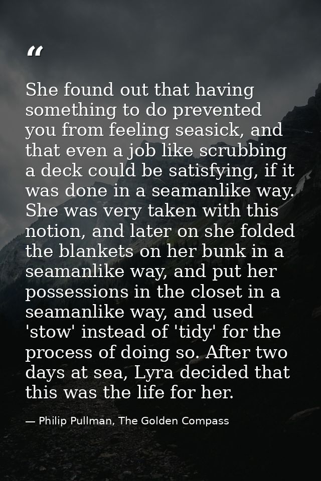 She found out that having something to do prevented you from feeling seasick, and that even a job like scrubbing a deck  — Philip Pullman, The Golden Compass