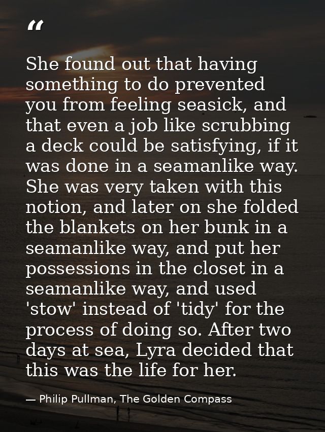 She found out that having something to do prevented you from feeling seasick, and that even a job like scrubbing a deck  — Philip Pullman, The Golden Compass