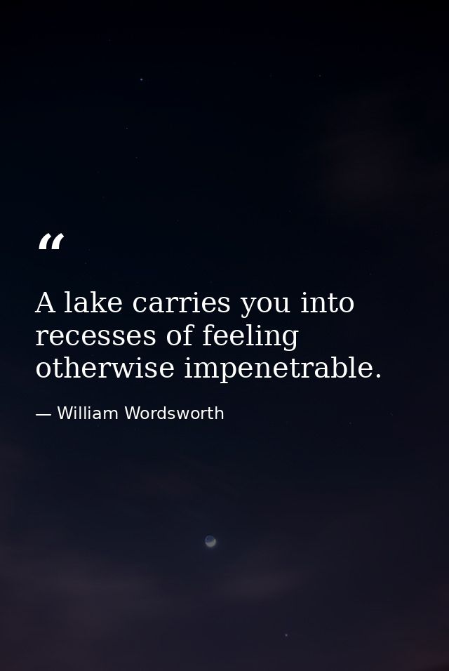 A lake carries you into recesses of feeling otherwise impenetrable. — William Wordsworth