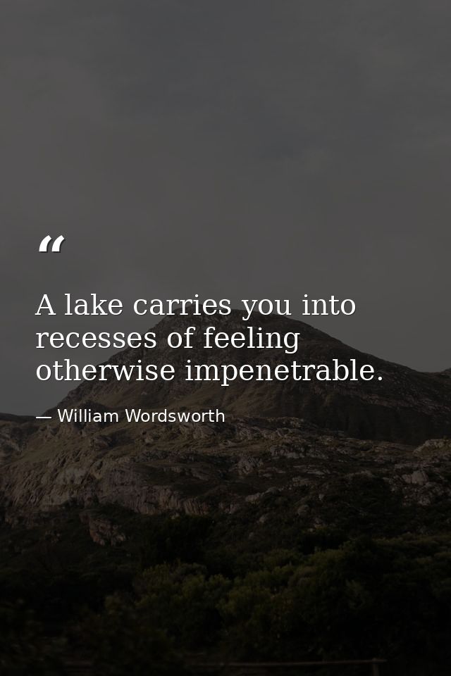 A lake carries you into recesses of feeling otherwise impenetrable. — William Wordsworth