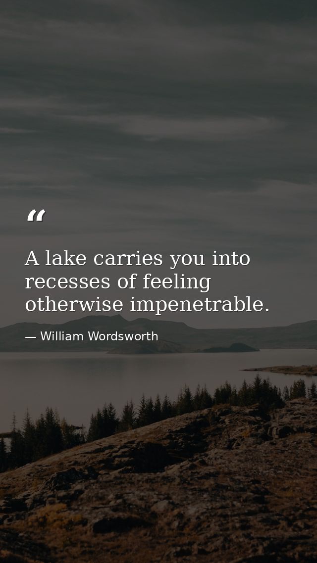 A lake carries you into recesses of feeling otherwise impenetrable. — William Wordsworth