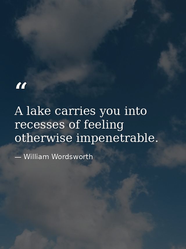 A lake carries you into recesses of feeling otherwise impenetrable. — William Wordsworth