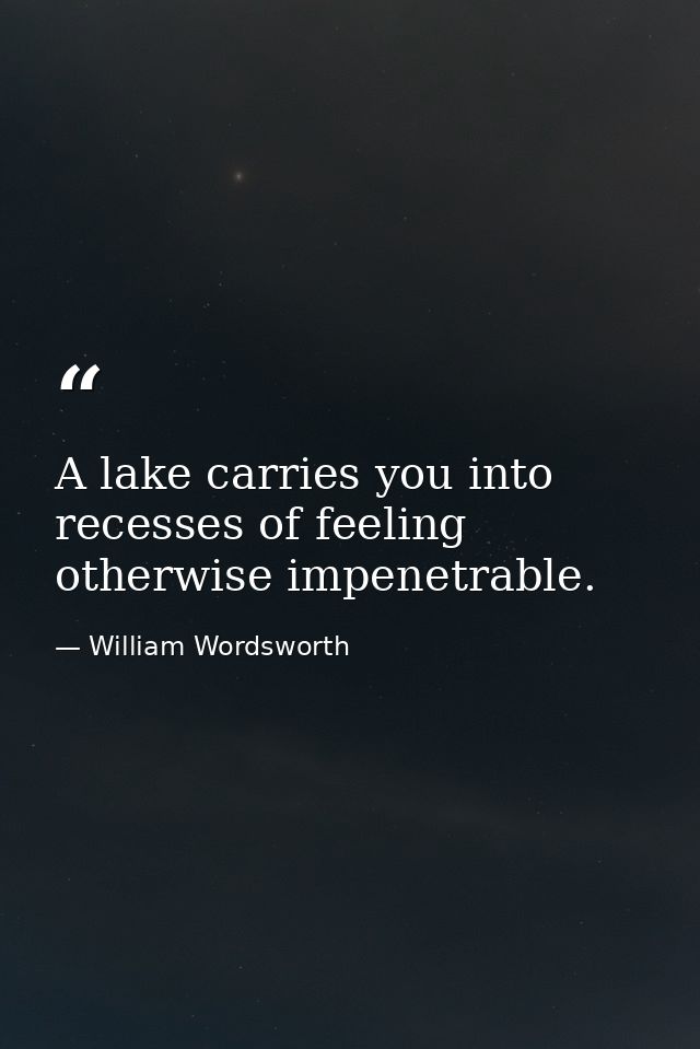 A lake carries you into recesses of feeling otherwise impenetrable. — William Wordsworth