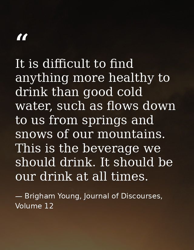It is difficult to find anything more healthy to drink than good cold water, such as flows down to us from springs and s — Brigham Young, Journal of Discourses, Volume 12