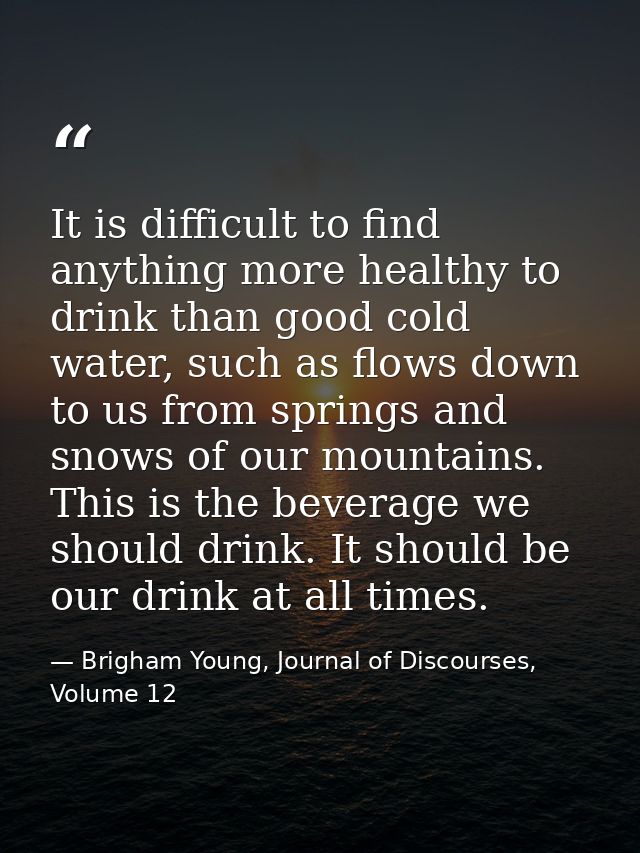 It is difficult to find anything more healthy to drink than good cold water, such as flows down to us from springs and s — Brigham Young, Journal of Discourses, Volume 12