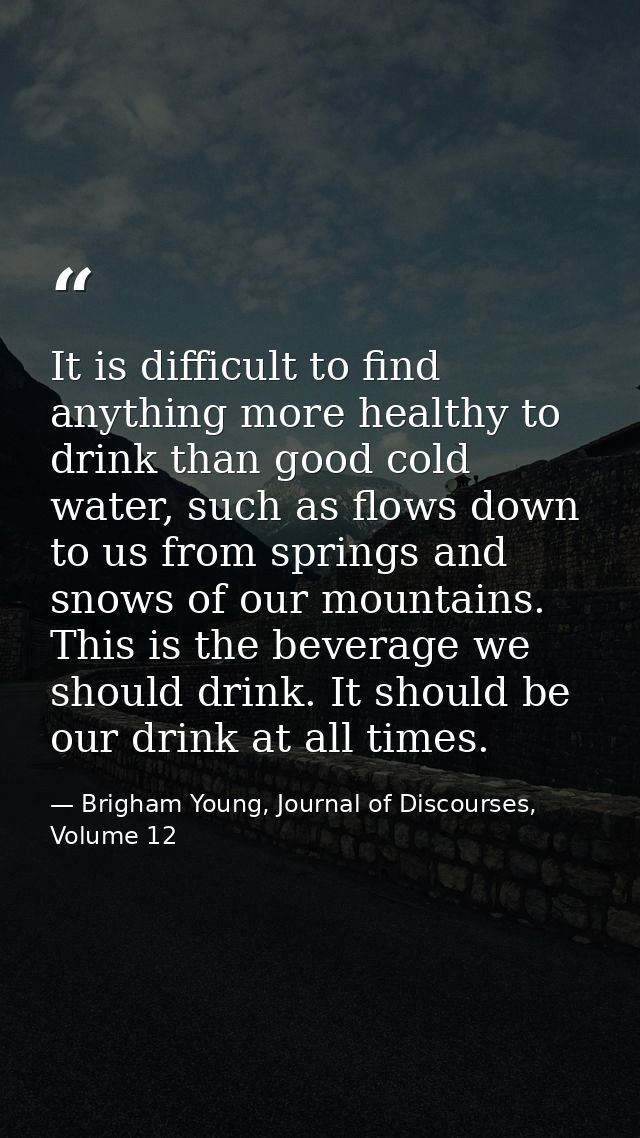 It is difficult to find anything more healthy to drink than good cold water, such as flows down to us from springs and s — Brigham Young, Journal of Discourses, Volume 12