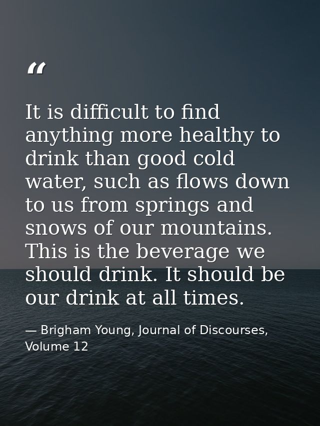 It is difficult to find anything more healthy to drink than good cold water, such as flows down to us from springs and s — Brigham Young, Journal of Discourses, Volume 12