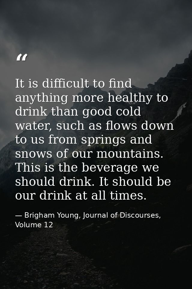 It is difficult to find anything more healthy to drink than good cold water, such as flows down to us from springs and s — Brigham Young, Journal of Discourses, Volume 12
