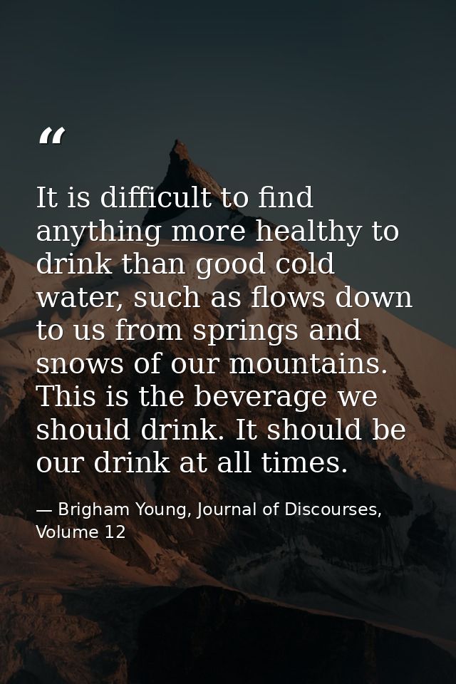 It is difficult to find anything more healthy to drink than good cold water, such as flows down to us from springs and s — Brigham Young, Journal of Discourses, Volume 12
