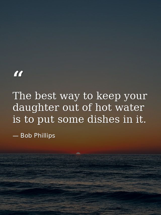 The best way to keep your daughter out of hot water is to put some dishes in it. — Bob Phillips