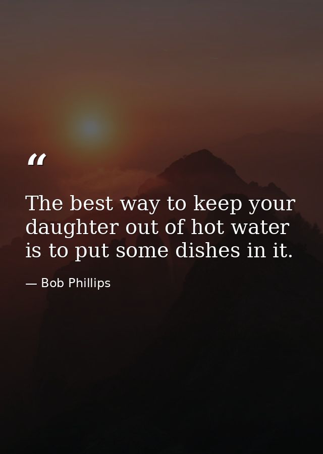 The best way to keep your daughter out of hot water is to put some dishes in it. — Bob Phillips