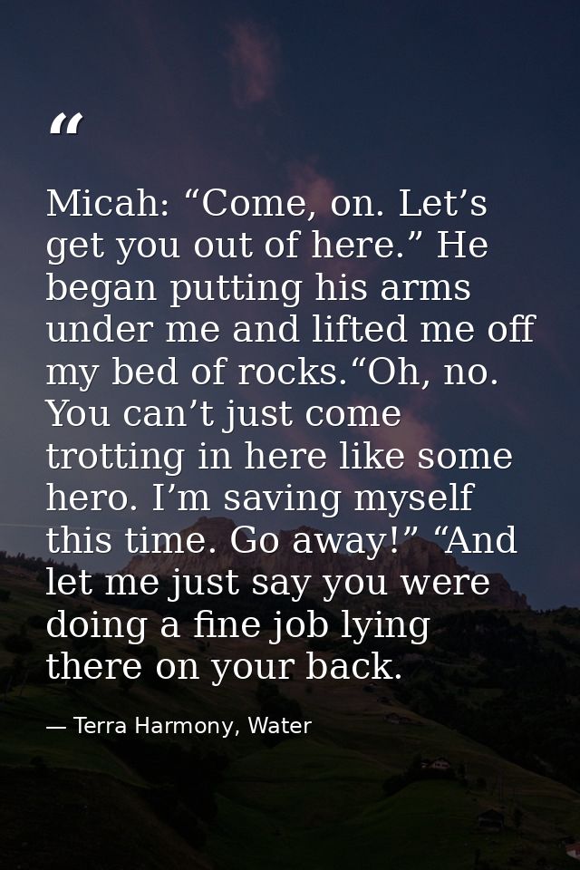 Micah: “Come, on. Let’s get you out of here.” He began putting his arms under me and lifted me off my bed of rocks.“Oh,  — Terra Harmony, Water
