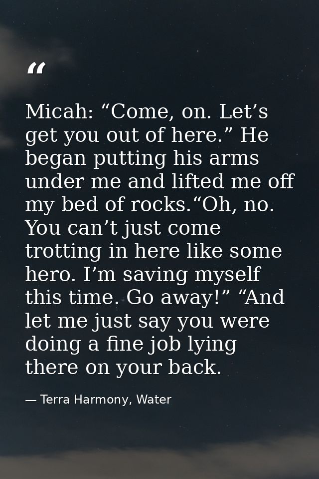 Micah: “Come, on. Let’s get you out of here.” He began putting his arms under me and lifted me off my bed of rocks.“Oh,  — Terra Harmony, Water