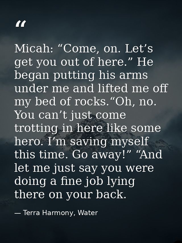 Micah: “Come, on. Let’s get you out of here.” He began putting his arms under me and lifted me off my bed of rocks.“Oh,  — Terra Harmony, Water