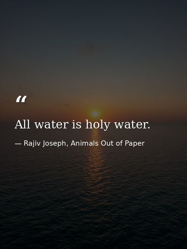 All water is holy water. — Rajiv Joseph, Animals Out of Paper