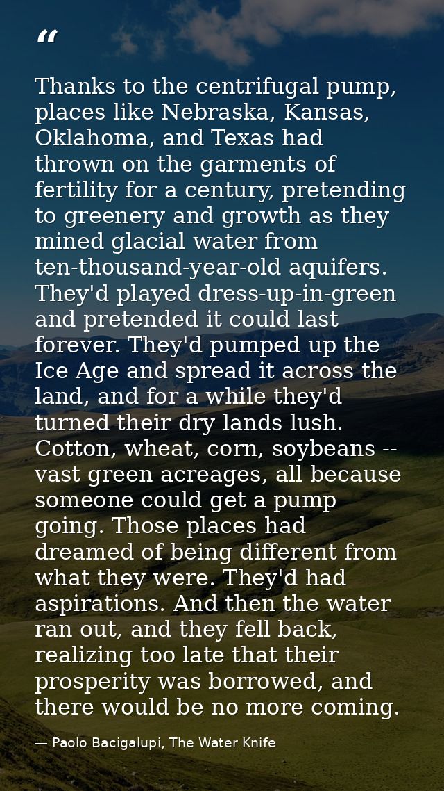 Thanks to the centrifugal pump, places like Nebraska, Kansas, Oklahoma, and Texas had thrown on the garments of fertilit — Paolo Bacigalupi, The Water Knife