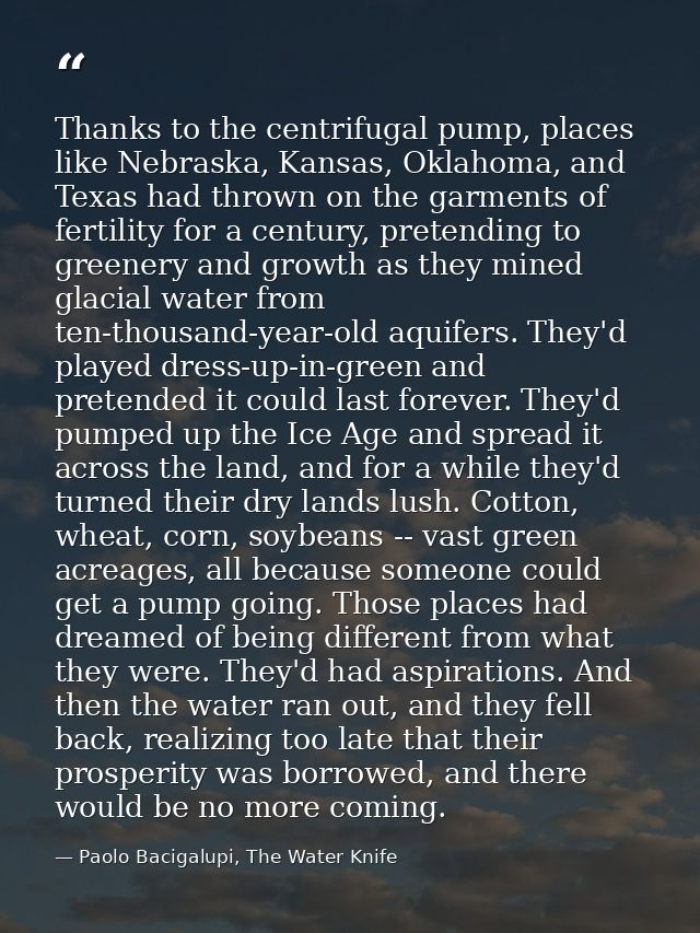 Thanks to the centrifugal pump, places like Nebraska, Kansas, Oklahoma, and Texas had thrown on the garments of fertilit — Paolo Bacigalupi, The Water Knife