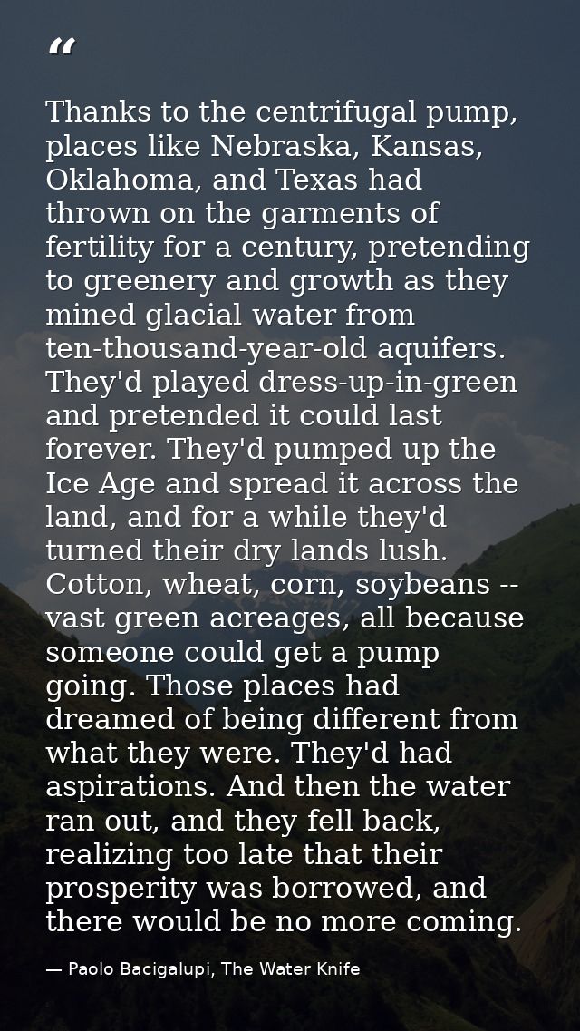 Thanks to the centrifugal pump, places like Nebraska, Kansas, Oklahoma, and Texas had thrown on the garments of fertilit — Paolo Bacigalupi, The Water Knife