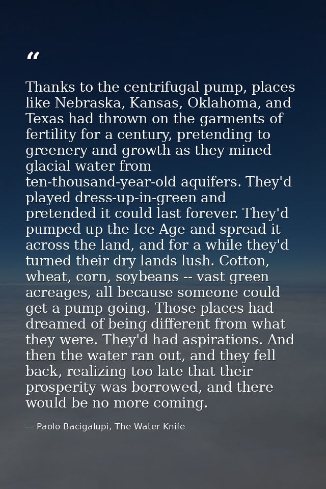 Thanks to the centrifugal pump, places like Nebraska, Kansas, Oklahoma, and Texas had thrown on the garments of fertilit — Paolo Bacigalupi, The Water Knife