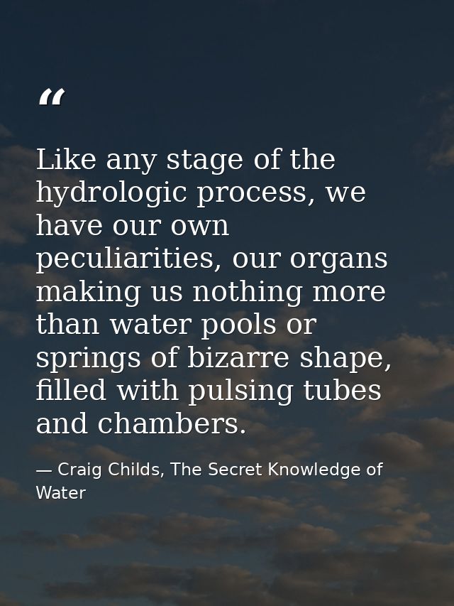 Like any stage of the hydrologic process, we have our own peculiarities, our organs making us nothing more than water po — Craig Childs, The Secret Knowledge of Water