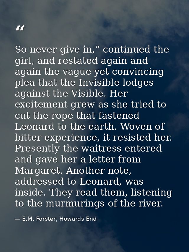 So never give in,” continued the girl, and restated again and again the vague yet convincing plea that the Invisible lod — E.M. Forster, Howards End