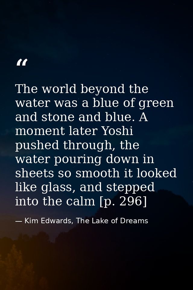 The world beyond the water was a blue of green and stone and blue. A moment later Yoshi pushed through, the water pourin — Kim Edwards, The Lake of Dreams