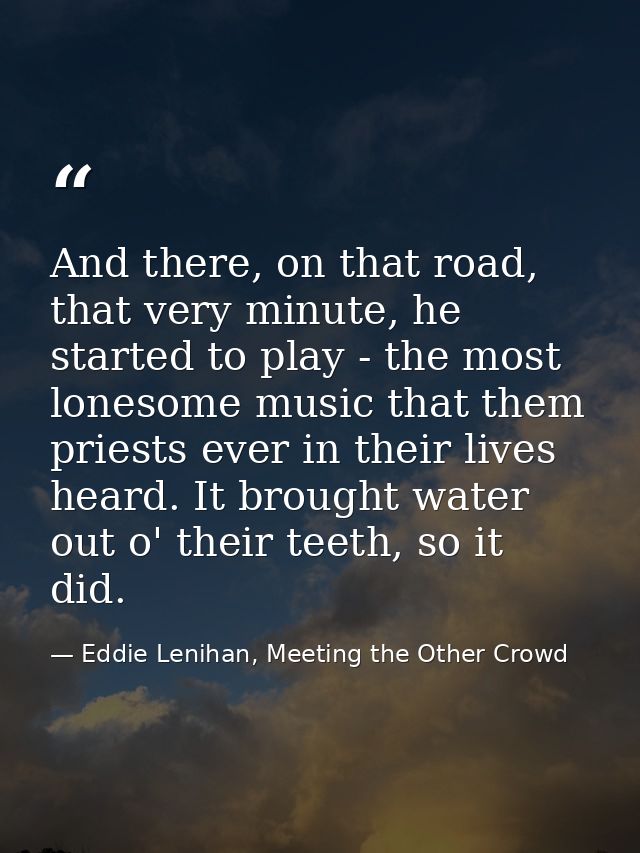 And there, on that road, that very minute, he started to play - the most lonesome music that them priests ever in their  — Eddie Lenihan, Meeting the Other Crowd