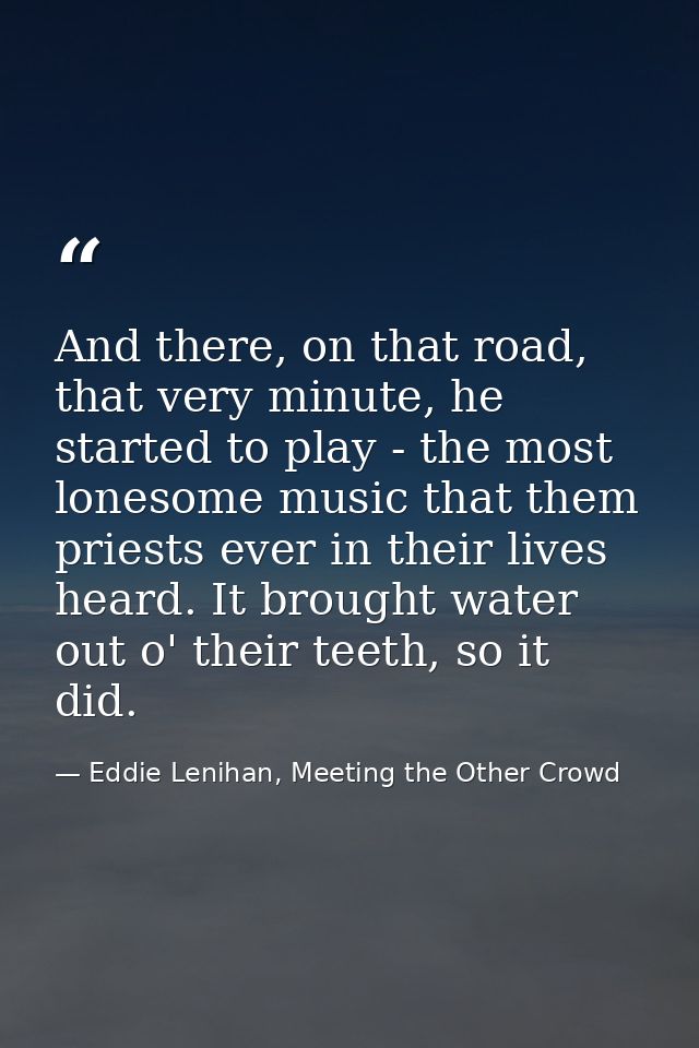 And there, on that road, that very minute, he started to play - the most lonesome music that them priests ever in their  — Eddie Lenihan, Meeting the Other Crowd
