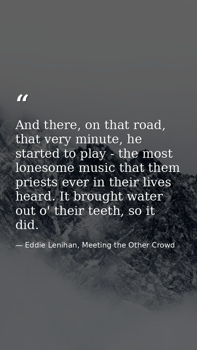 And there, on that road, that very minute, he started to play - the most lonesome music that them priests ever in their  — Eddie Lenihan, Meeting the Other Crowd