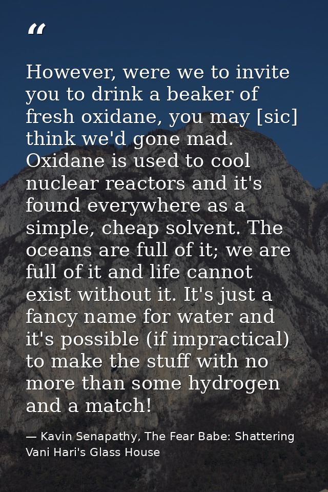 However, were we to invite you to drink a beaker of fresh oxidane, you may [sic] think we'd gone mad. Oxidane is used to — Kavin Senapathy, The Fear Babe: Shattering Vani Hari's Glass House