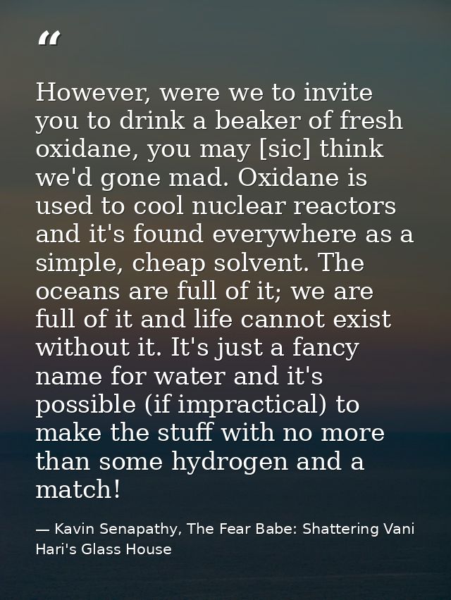 However, were we to invite you to drink a beaker of fresh oxidane, you may [sic] think we'd gone mad. Oxidane is used to — Kavin Senapathy, The Fear Babe: Shattering Vani Hari's Glass House