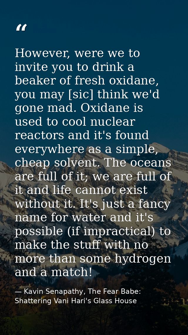However, were we to invite you to drink a beaker of fresh oxidane, you may [sic] think we'd gone mad. Oxidane is used to — Kavin Senapathy, The Fear Babe: Shattering Vani Hari's Glass House