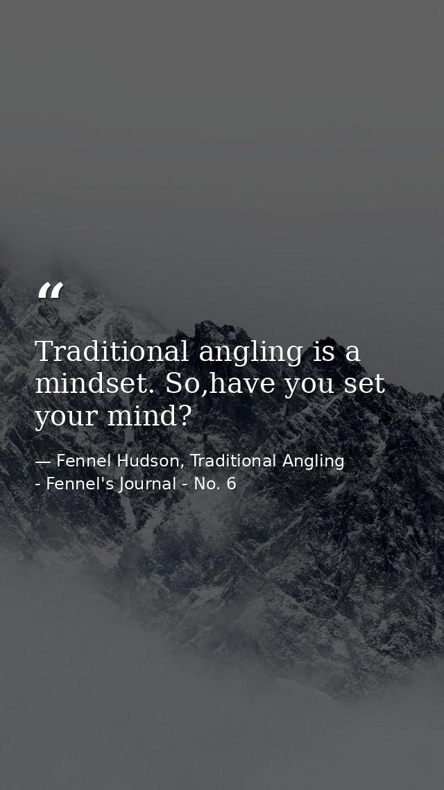Traditional angling is a mindset. So,have you set your mind? — Fennel Hudson, Traditional Angling - Fennel's Journal - No. 6